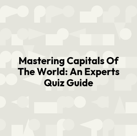 Mastering Capitals Of The World: An Experts Quiz Guide