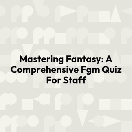 Mastering Fantasy: A Comprehensive Fgm Quiz For Staff