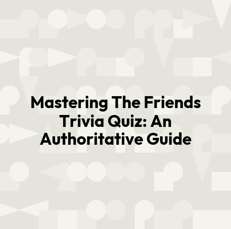 Mastering The Friends Trivia Quiz: An Authoritative Guide