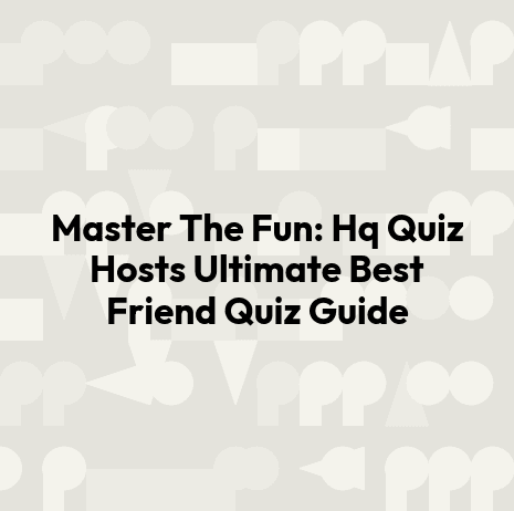 Master The Fun: Hq Quiz Hosts Ultimate Best Friend Quiz Guide