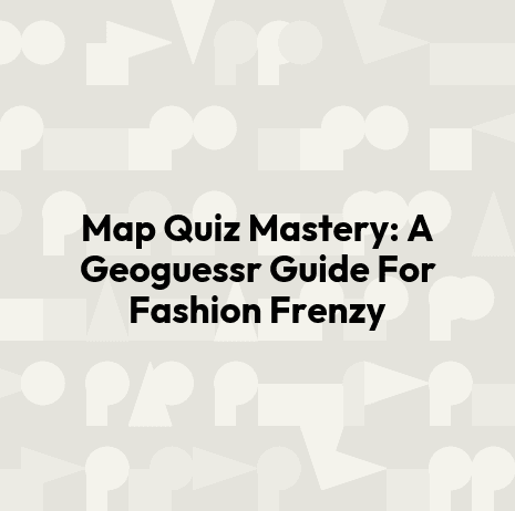 Map Quiz Mastery: A Geoguessr Guide For Fashion Frenzy