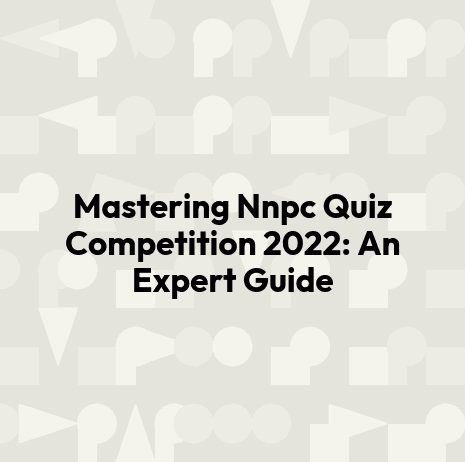 Mastering Nnpc Quiz Competition 2022: An Expert Guide