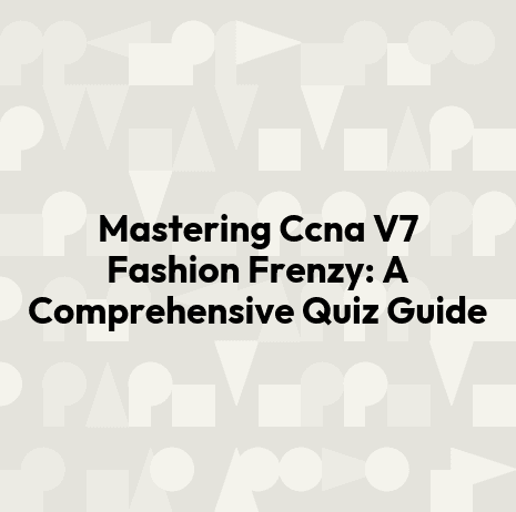 Mastering Ccna V7 Fashion Frenzy: A Comprehensive Quiz Guide