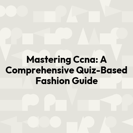 Mastering Ccna: A Comprehensive Quiz-Based Fashion Guide