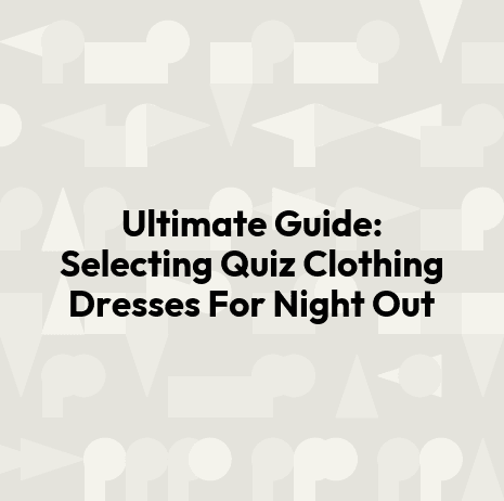 Ultimate Guide: Selecting Quiz Clothing Dresses For Night Out