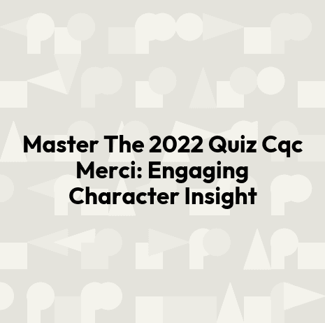 Master The 2022 Quiz Cqc Merci: Engaging Character Insight