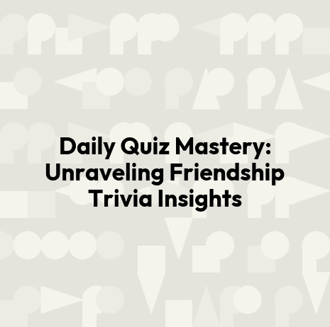 Daily Quiz Mastery: Unraveling Friendship Trivia Insights