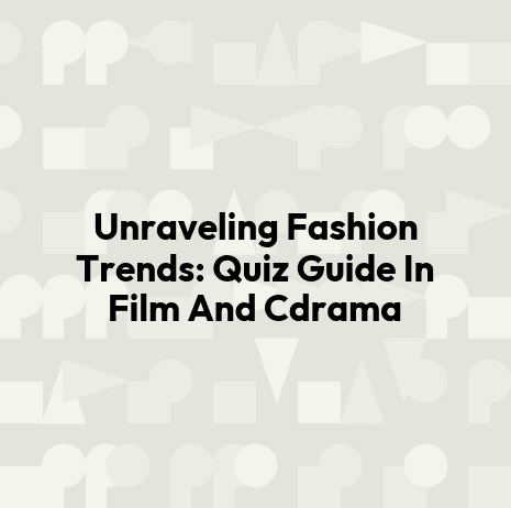 Unraveling Fashion Trends: Quiz Guide In Film And Cdrama