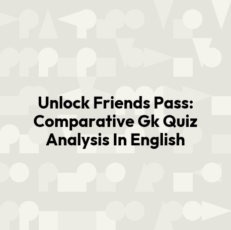 Unlock Friends Pass: Comparative Gk Quiz Analysis In English