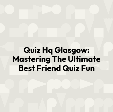 Quiz Hq Glasgow: Mastering The Ultimate Best Friend Quiz Fun