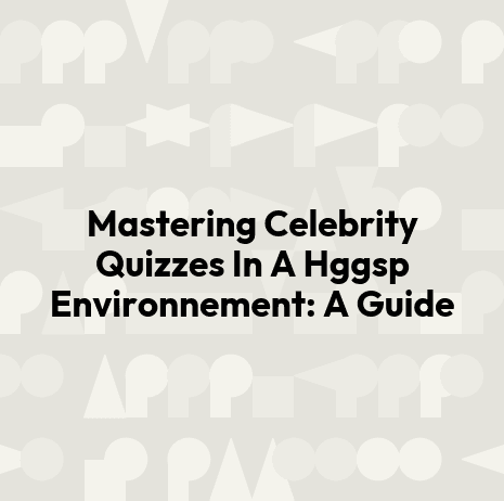 Mastering Celebrity Quizzes In A Hggsp Environnement: A Guide