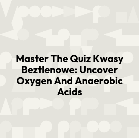 Master The Quiz Kwasy Beztlenowe: Uncover Oxygen And Anaerobic Acids