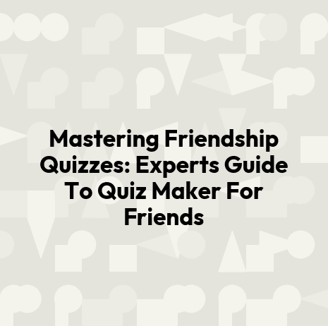 Mastering Friendship Quizzes: Experts Guide To Quiz Maker For Friends
