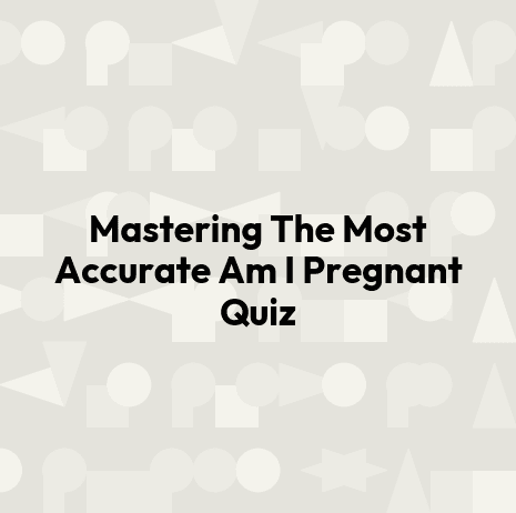 Mastering The Most Accurate Am I Pregnant Quiz