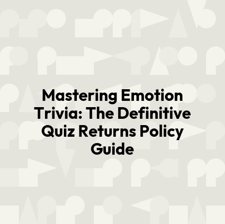 Mastering Emotion Trivia: The Definitive Quiz Returns Policy Guide