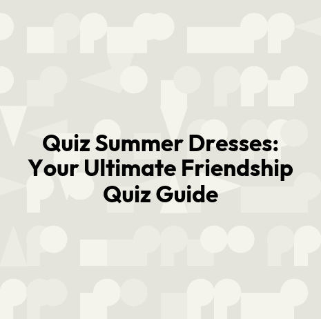 Quiz Summer Dresses: Your Ultimate Friendship Quiz Guide