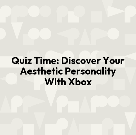 Quiz Time: Discover Your Aesthetic Personality With Xbox