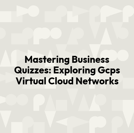 Mastering Business Quizzes: Exploring Gcps Virtual Cloud Networks