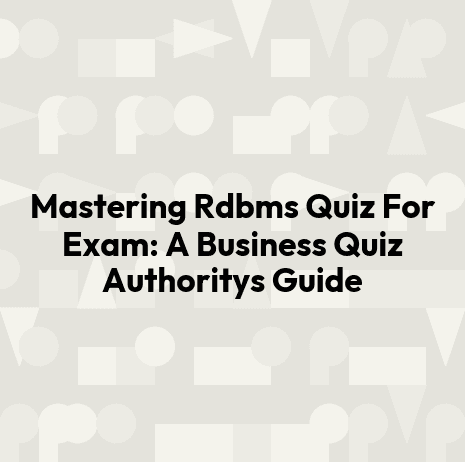 Mastering Rdbms Quiz For Exam: A Business Quiz Authoritys Guide