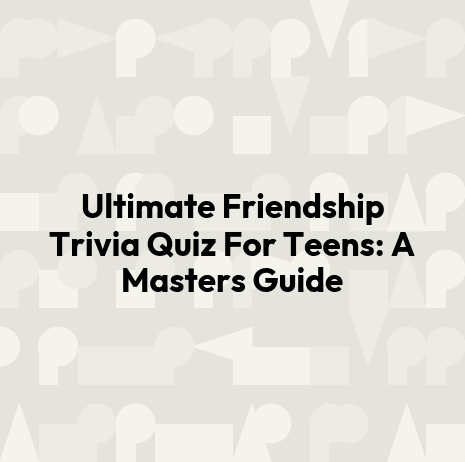 Ultimate Friendship Trivia Quiz For Teens: A Masters Guide