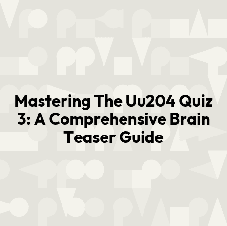 Mastering The Uu204 Quiz 3: A Comprehensive Brain Teaser Guide