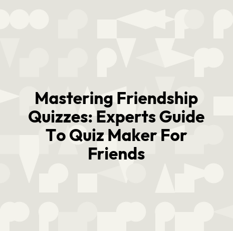 Mastering Friendship Quizzes: Experts Guide To Quiz Maker For Friends