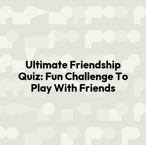 Ultimate Friendship Quiz: Fun Challenge To Play With Friends